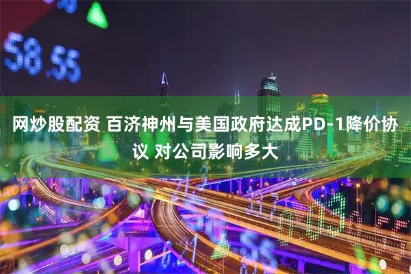 网炒股配资 百济神州与美国政府达成PD-1降价协议 对公司影响多大