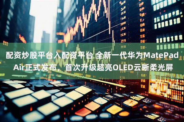 配资炒股平台入配资平台 全新一代华为MatePad Air正式发布，首次升级超亮OLED云晰柔光屏
