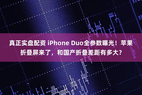 真正实盘配资 iPhone Duo全参数曝光！苹果折叠屏来了，和国产折叠差距有多大？
