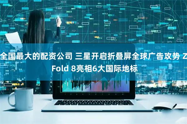 全国最大的配资公司 三星开启折叠屏全球广告攻势 Z Fold 8亮相6大国际地标