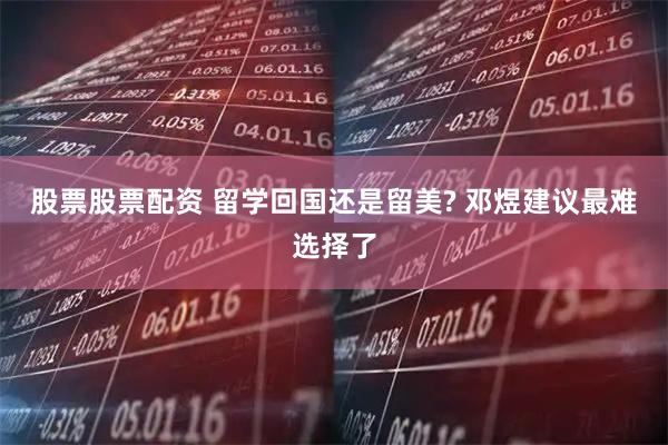股票股票配资 留学回国还是留美? 邓煜建议最难选择了